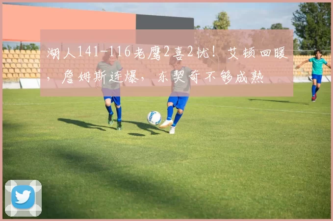 湖人141-116老鹰2喜2忧！艾顿回暖，詹姆斯连爆，东契奇不够成熟