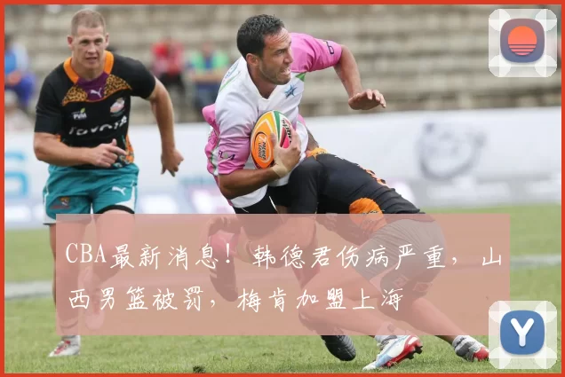 CBA最新消息！韩德君伤病严重，山西男篮被罚，梅肯加盟上海