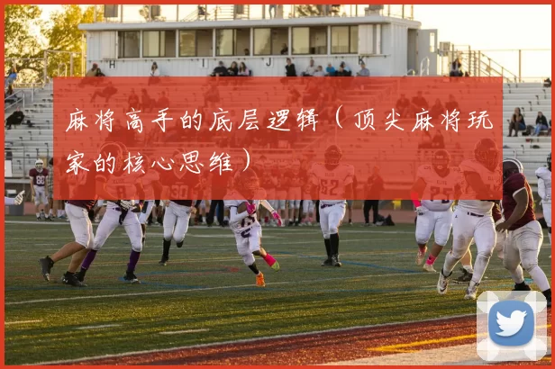 麻将高手的底层逻辑（顶尖麻将玩家的核心思维）