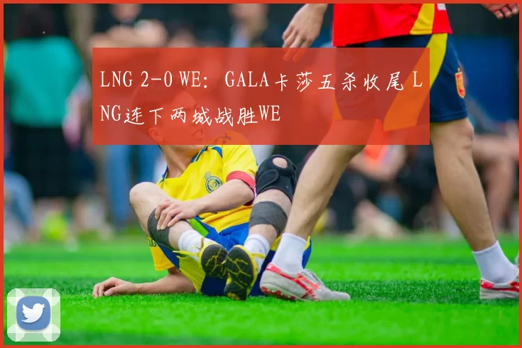 LNG 2-0 WE：GALA卡莎五杀收尾 LNG连下两城战胜WE