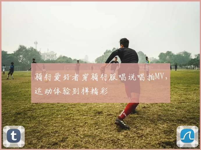 骑行爱好者穿骑行服唱说唱拍MV，运动体验别样精彩