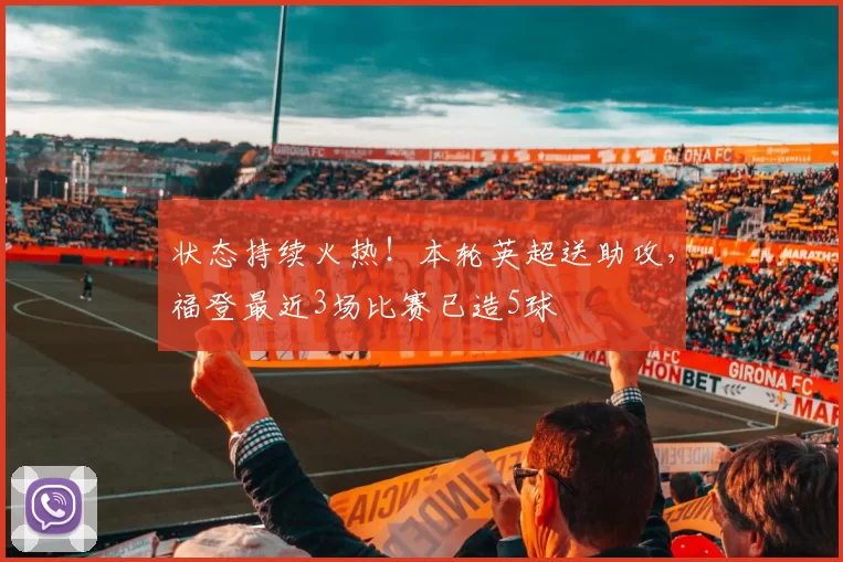 状态持续火热！本轮英超送助攻，福登最近3场比赛已造5球