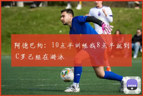 阿德巴约：10点半训练我8点半就到 C罗已经在游泳