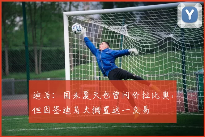 迪马：国米夏天也曾问价拉比奥，但因签迪乌夫搁置这一交易