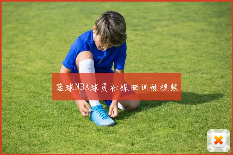 篮球NBA球员社媒晒训练视频