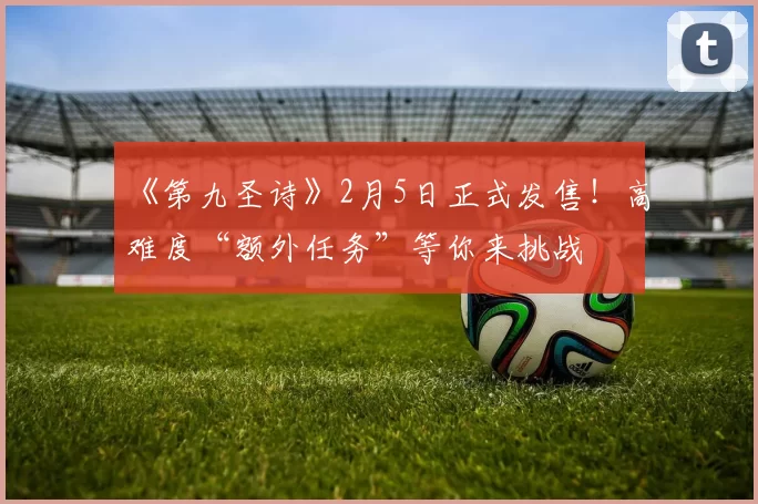 《第九圣诗》2月5日正式发售！高难度“额外任务”等你来挑战