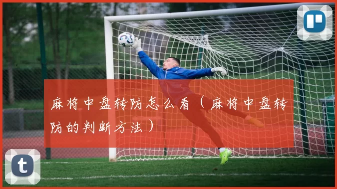 麻将中盘转防怎么看（麻将中盘转防的判断方法）
