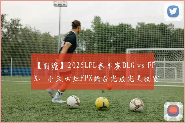 【前瞻】2025LPL春季赛BLG vs FPX，小天回归FPX能否完成完美收官？