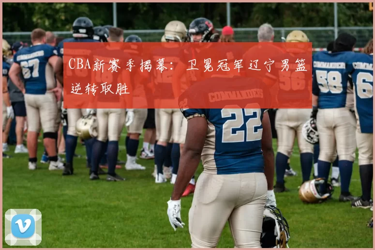 CBA新赛季揭幕：卫冕冠军辽宁男篮逆转取胜