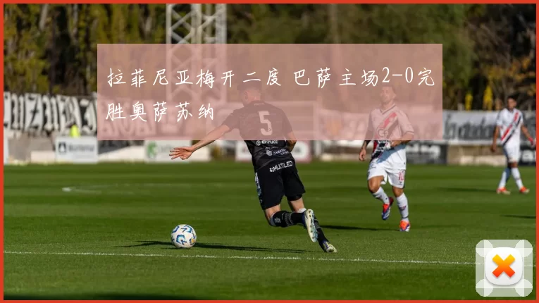 拉菲尼亚梅开二度 巴萨主场2-0完胜奥萨苏纳