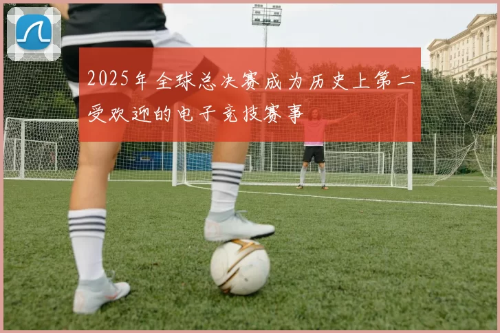 2025年全球总决赛成为历史上第二受欢迎的电子竞技赛事