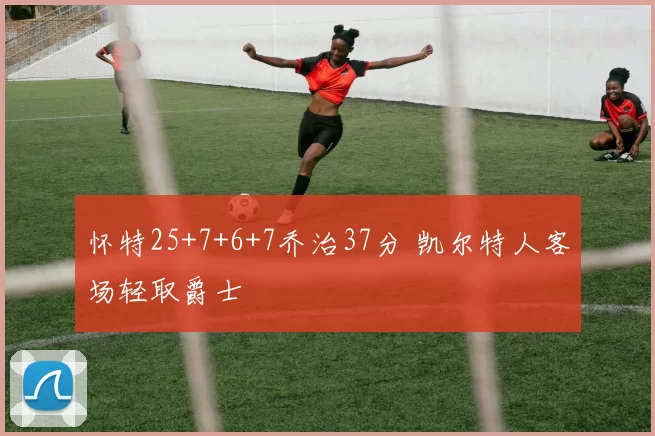 怀特25+7+6+7乔治37分 凯尔特人客场轻取爵士