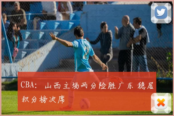 CBA：山西主场两分险胜广东 稳居积分榜次席