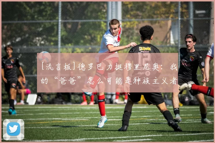 [流言板]德罗巴力挺穆里尼奥：我的“爸爸”怎么可能是种族主义者呢11亮22回复