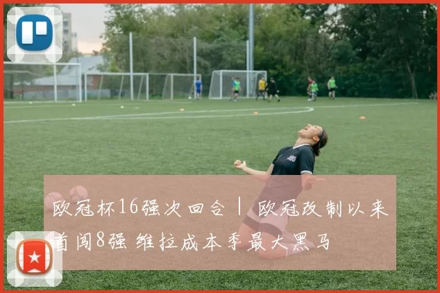 欧冠杯16强次回合｜ 欧冠改制以来首闯8强 维拉成本季最大黑马