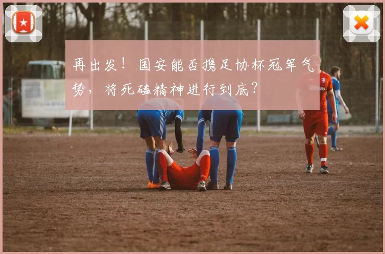 再出发！国安能否携足协杯冠军气势，将死磕精神进行到底？