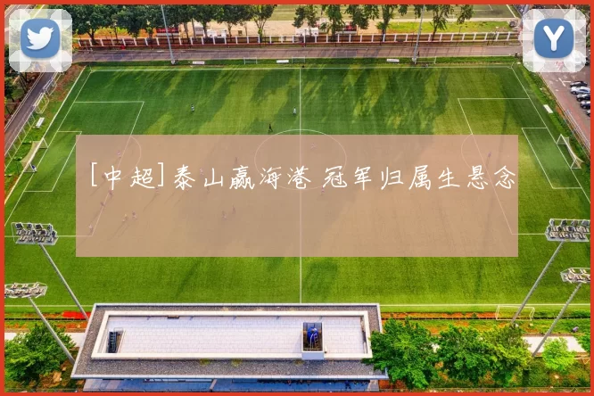 [中超]泰山赢海港 冠军归属生悬念