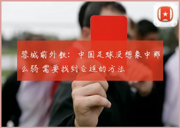 蓉城前外教：中国足球没想象中那么弱 需要找到合适的方法