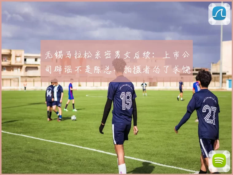 无锡马拉松亲密男女后续：上市公司辟谣不是陈总，拍摄者怂了求饶