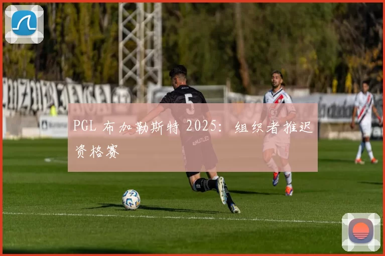 PGL 布加勒斯特 2025：组织者推迟资格赛