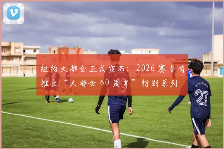 纽约大都会正式宣布：2026 赛季将推出“大都会 60 周年”特别系列活动，致敬历史成就