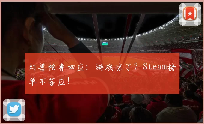 幻兽帕鲁回应：游戏凉了？Steam榜单不答应！