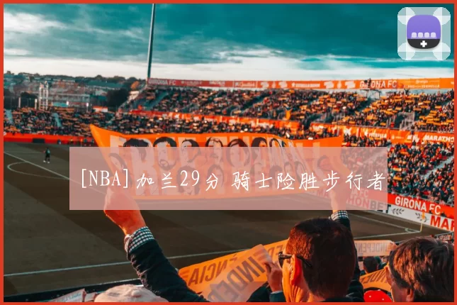 [NBA]加兰29分 骑士险胜步行者