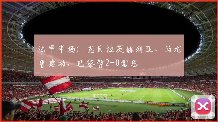 法甲半场：克瓦拉茨赫利亚、马尤鲁建功，巴黎暂2-0雷恩