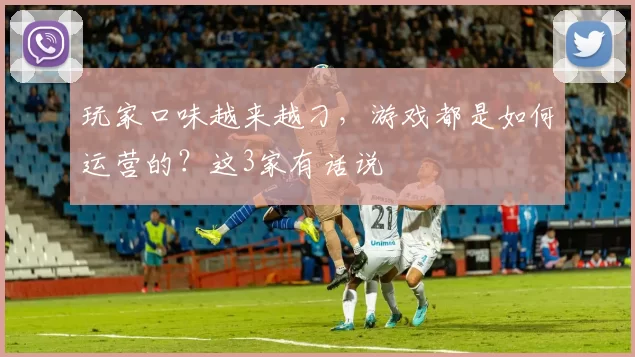 玩家口味越来越刁，游戏都是如何运营的？这3家有话说