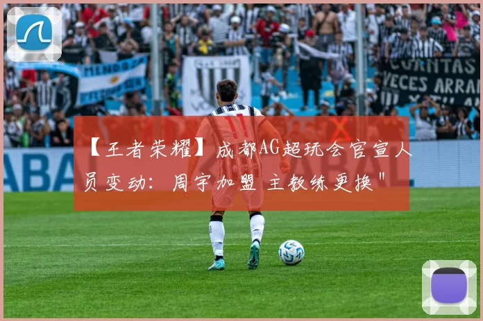 【王者荣耀】成都AG超玩会官宣人员变动：周宇加盟 主教练更换＂