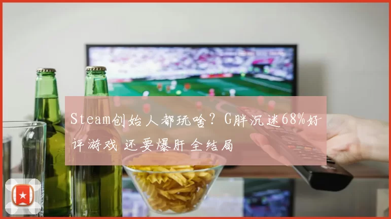 Steam创始人都玩啥？G胖沉迷68%好评游戏 还要爆肝全结局