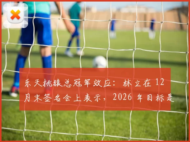 乐天桃猿总冠军效应：林立在 12 月末签名会上表示，2026 年目标是挑战 CPBL 第一个三连霸