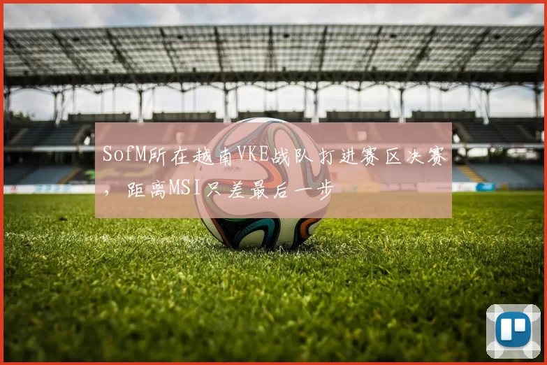 SofM所在越南VKE战队打进赛区决赛，距离MSI只差最后一步