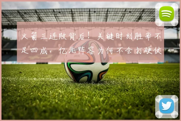 火箭三连败背后！关键时刻胜率不足四成，亿元阵容为何不会打硬仗？