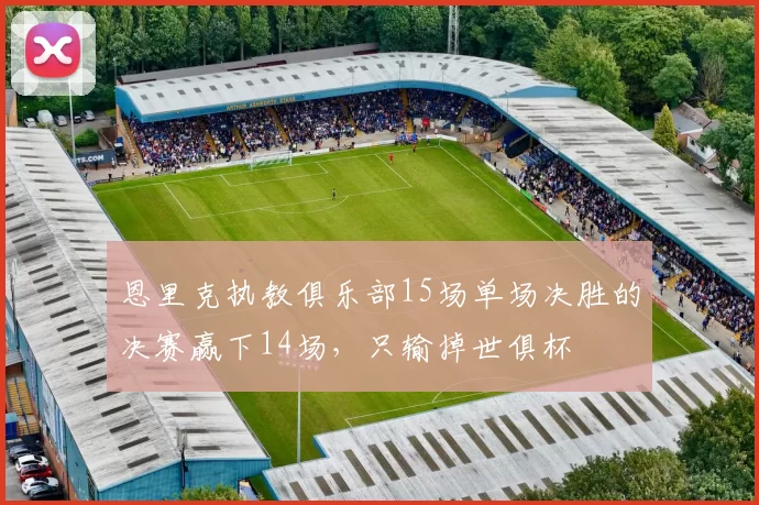 恩里克执教俱乐部15场单场决胜的决赛赢下14场，只输掉世俱杯