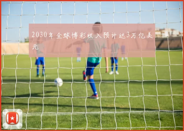 2030年全球博彩收入预计达3万亿美元