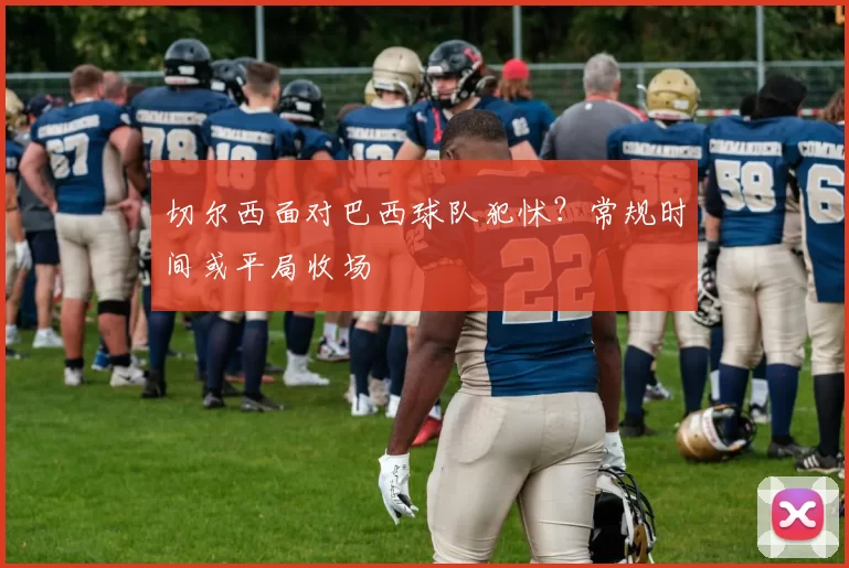 切尔西面对巴西球队犯怵？常规时间或平局收场