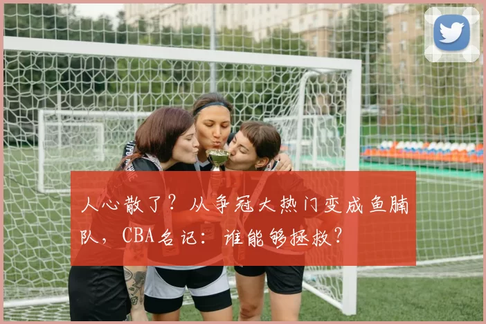 人心散了？从争冠大热门变成鱼腩队，CBA名记：谁能够拯救？