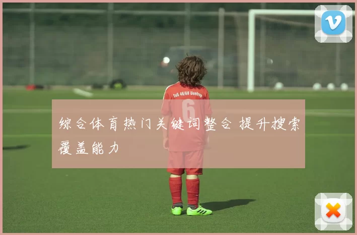 综合体育热门关键词整合 提升搜索覆盖能力