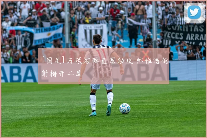[国足]万项右路直塞助攻 帅惟浩低射梅开二度