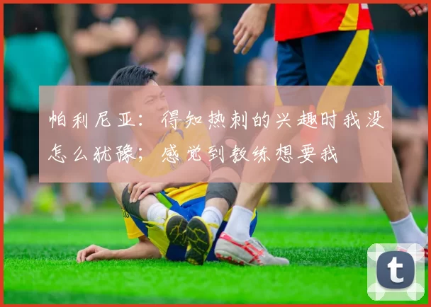 帕利尼亚：得知热刺的兴趣时我没怎么犹豫；感觉到教练想要我
