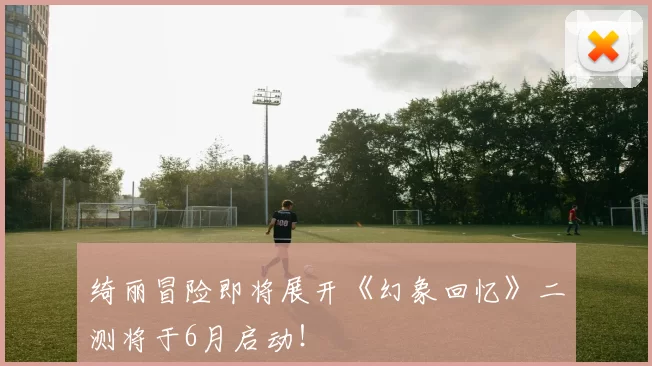 绮丽冒险即将展开《幻象回忆》二测将于6月启动！