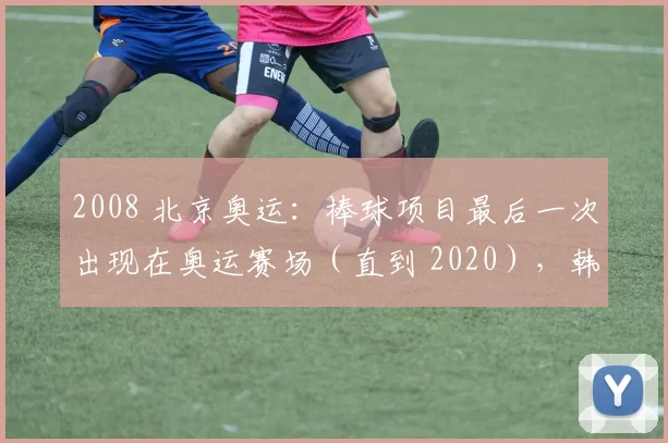 2008 北京奥运：棒球项目最后一次出现在奥运赛场（直到 2020），韩国队全胜夺金