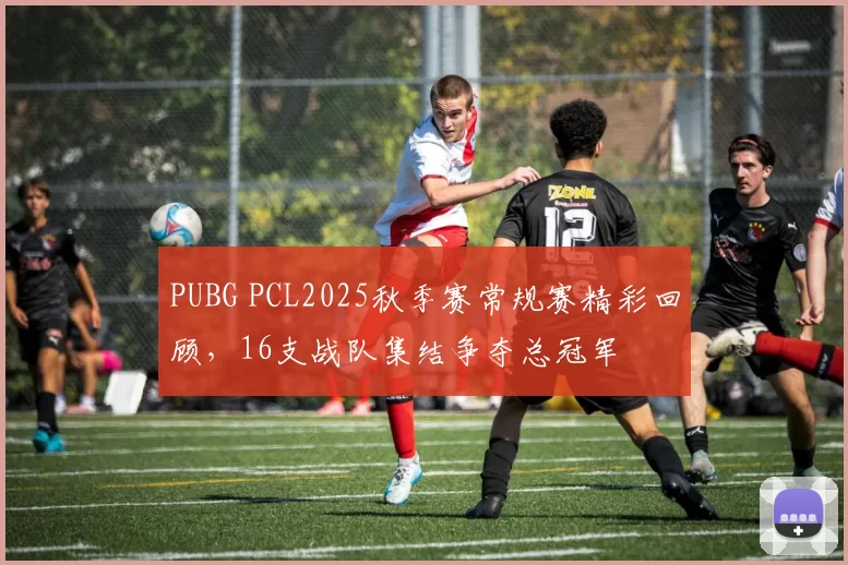 PUBG PCL2025秋季赛常规赛精彩回顾，16支战队集结争夺总冠军