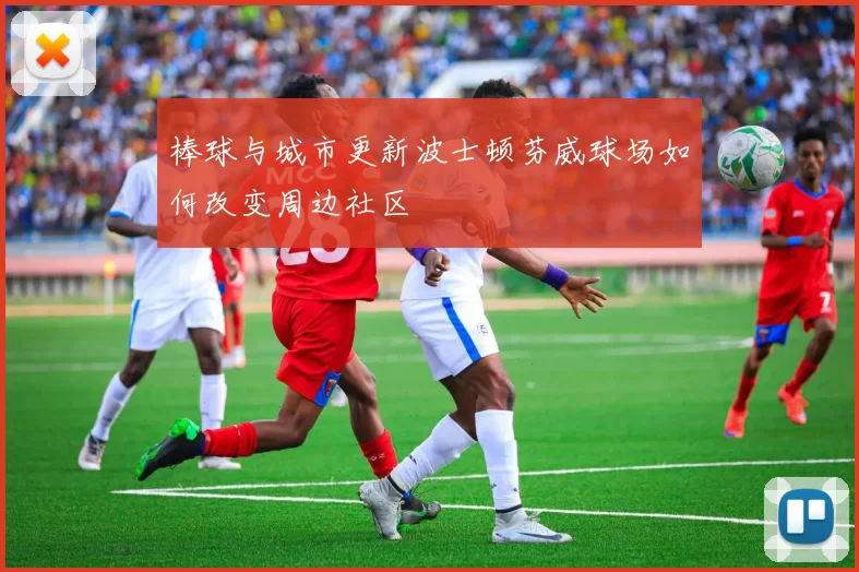 棒球与城市更新波士顿芬威球场如何改变周边社区