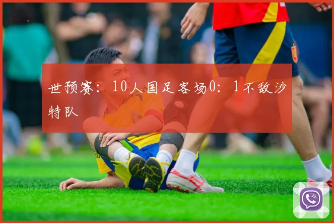 世预赛：10人国足客场0：1不敌沙特队