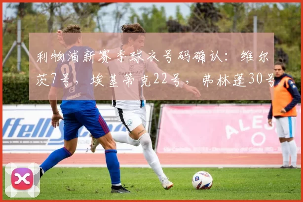 利物浦新赛季球衣号码确认：维尔茨7号，埃基蒂克22号，弗林蓬30号