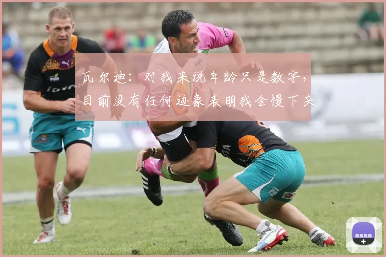 瓦尔迪：对我来说年龄只是数字，目前没有任何迹象表明我会慢下来