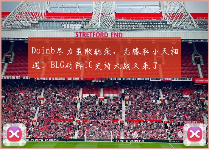 Doinb尽力虽败犹荣，无缘和小天相遇！BLG对阵iG史诗大战又来了