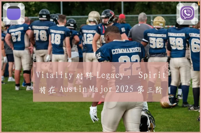 Vitality 对阵 Legacy ， Spirit 将在 Austin Major 2025 第三阶段揭幕战中对阵 pain